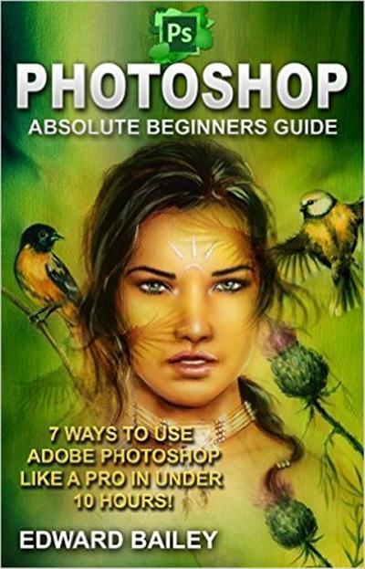Photoshop Absolute Beginners Guide 7 Ways To Use Adobe Photoshop Like A